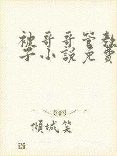 被哥哥管教的日子小说免费阅读