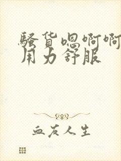 骚货嗯啊啊啊啊用力舒服