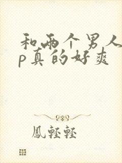 和两个男人玩3p真的好爽