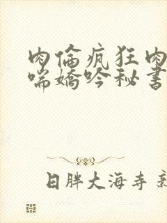 肉伦疯狂肉体粗喘娇吟秘书