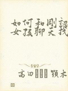 如何和刚认识的女孩聊天找话题