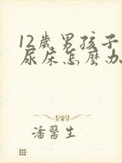 12岁男孩子老尿床怎么办