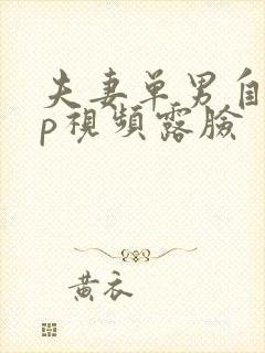 夫妻单男自拍3p视频露脸