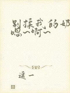 别揉我的奶头,嗯~啊~