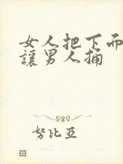 女人把下面扒开让男人捅