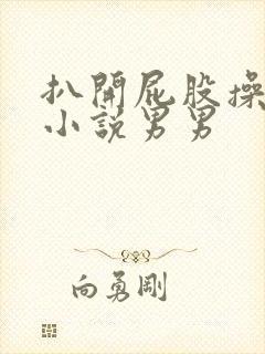 扒开屁股操屁眼小说男男