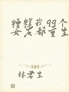 糟糕我99个前女友都重生