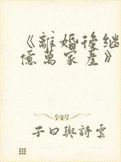 《离婚后继承了亿万家产》