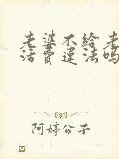 老婆不给老公生活费违法吗