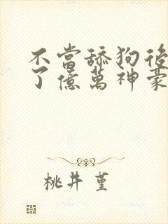 不当舔狗后我成了亿万神豪漫画免费下拉式