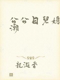 公公日儿媳妇高潮