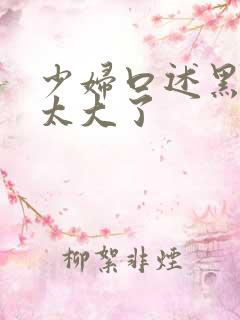 少妇口述黑人的太大了