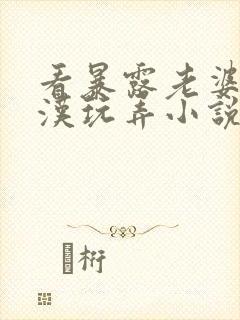 看暴露老婆被老汉玩弄小说