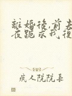 离婚后,前夫夜夜跪求我复合免费阅读