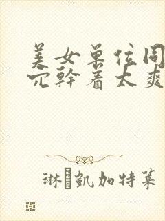 美女单位同事穴穴干着太爽了