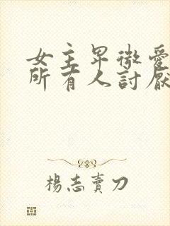 女主卑微爱男主所有人讨厌她