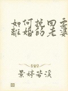 如何挽回要跟我离婚的老婆