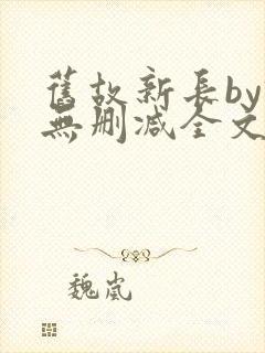 旧故新长by诗无删减全文免费阅读