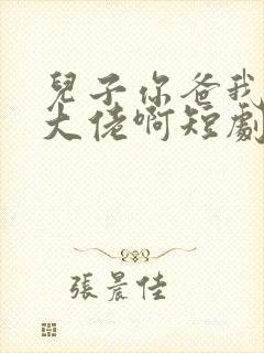 儿子你爸我真是大佬啊短剧免费观看