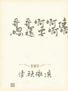 哥哥啊啊使劲啊,嗯还要啊啊啊啊