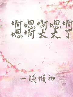 啊嗯啊嗯啊嗯啊嗯啊太大了