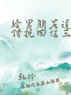 给男朋友道歉认错挽回信三百字