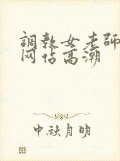 调教女老师视频网站高潮