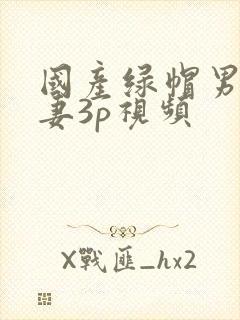 国产绿帽男献娇妻3p视频