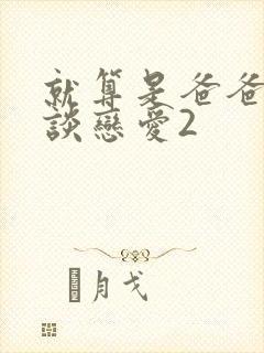 就算是爸爸也想谈恋爱2