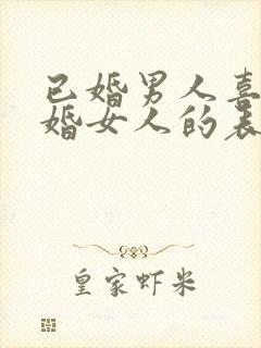 已婚男人喜欢已婚女人的表现