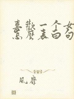 喜欢一个女孩子怎么表白句子