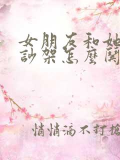 女朋友和她闺蜜吵架怎么哄女朋友