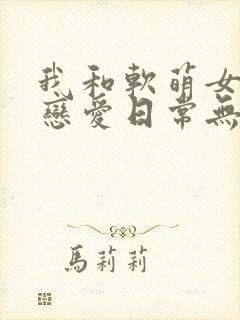 我和软萌女友的恋爱日常无弹窗阅读