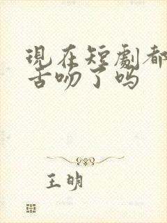 现在短剧都直接舌吻了吗