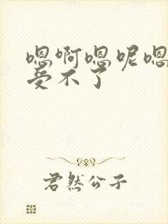 嗯啊嗯呢嗯嗯啊受不了