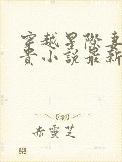 穿越星际妻荣夫贵小说最新章节目录