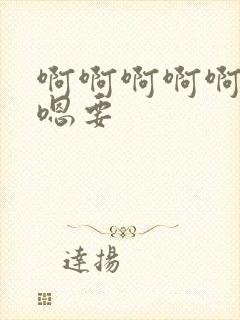 啊啊啊啊啊嗯嗯嗯要