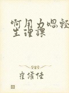 啊用力嗯轻一点生理课