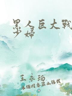 黑人巨大战丰满少妇