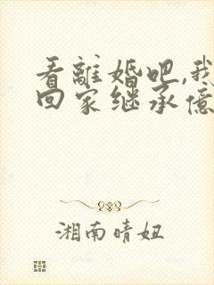 看离婚吧,我要回家继承亿万家产