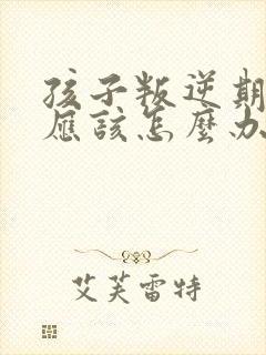 孩子叛逆期父母应该怎么办