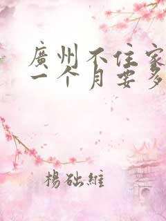 广州不住家保姆一个月要多少钱