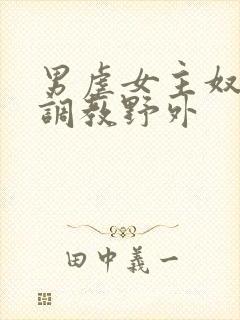 男虐女主奴np调教野外