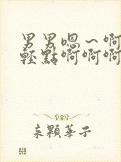 男男嗯～啊够了轻点啊啊啊啊小说