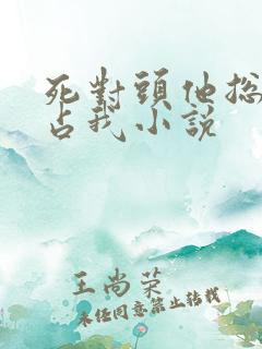 死对头他总想独占我小说