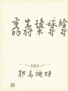 重生后嫁给渣男的将军哥哥