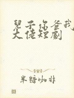 儿子你爸我真是大佬短剧