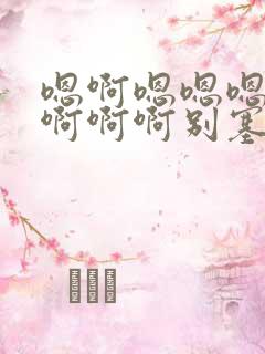 嗯啊嗯嗯嗯操我啊啊啊别塞了