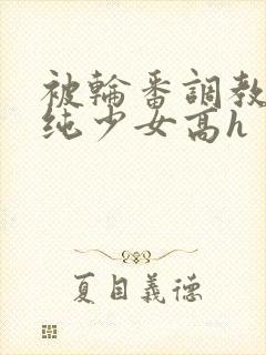 被轮番调教的清纯少女高h