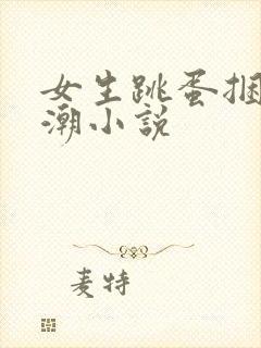 女生跳蛋捆绑高潮小说
